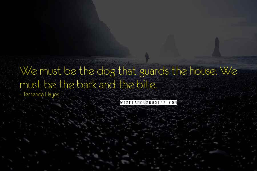 Terrence Hayes Quotes: We must be the dog that guards the house. We must be the bark and the bite.
