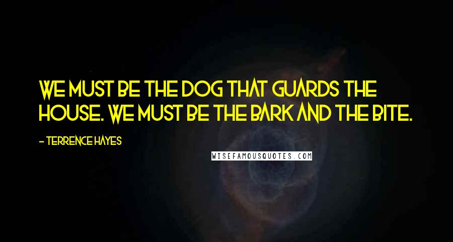 Terrence Hayes Quotes: We must be the dog that guards the house. We must be the bark and the bite.