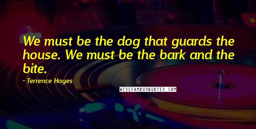 Terrence Hayes Quotes: We must be the dog that guards the house. We must be the bark and the bite.