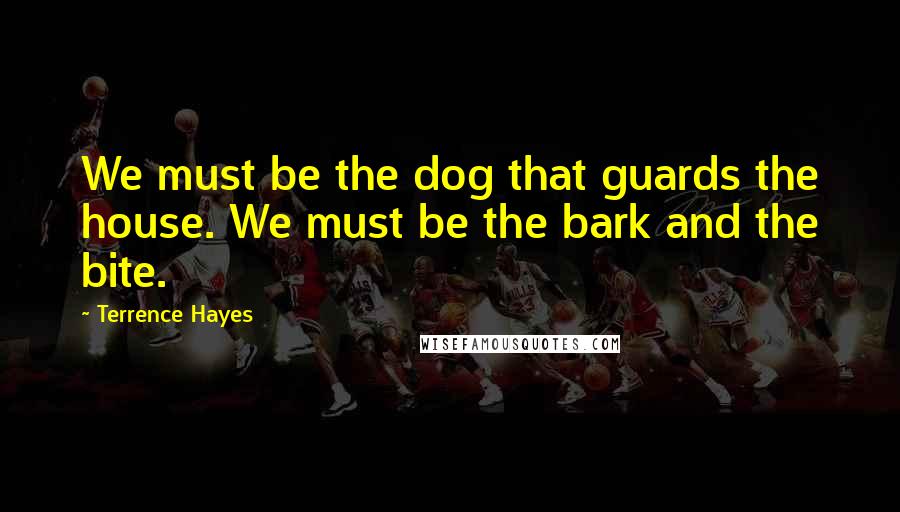 Terrence Hayes Quotes: We must be the dog that guards the house. We must be the bark and the bite.