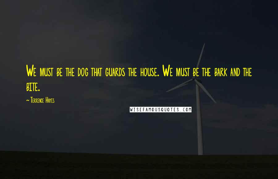 Terrence Hayes Quotes: We must be the dog that guards the house. We must be the bark and the bite.