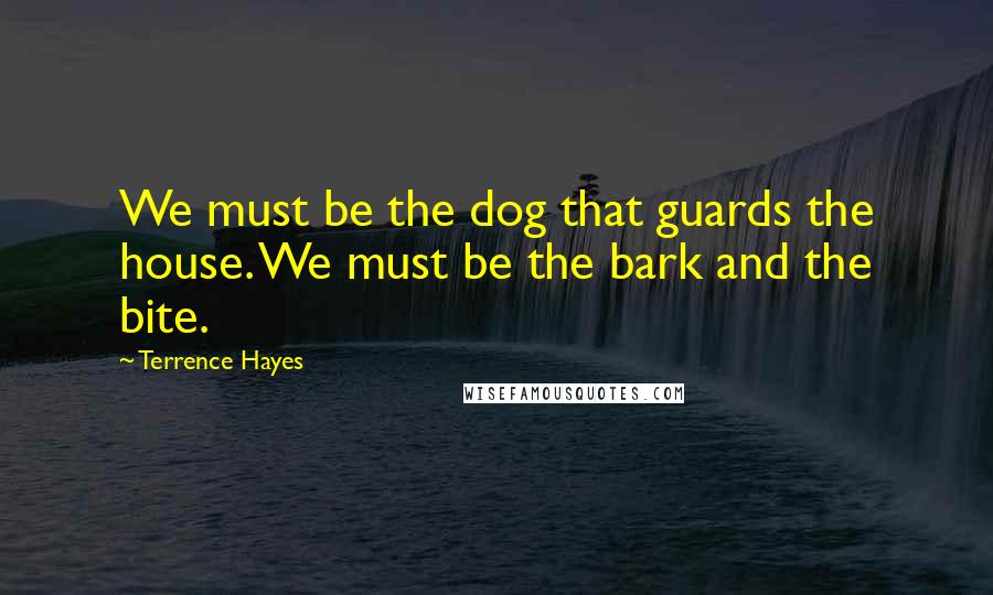 Terrence Hayes Quotes: We must be the dog that guards the house. We must be the bark and the bite.