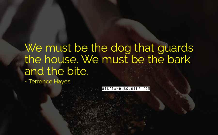 Terrence Hayes Quotes: We must be the dog that guards the house. We must be the bark and the bite.