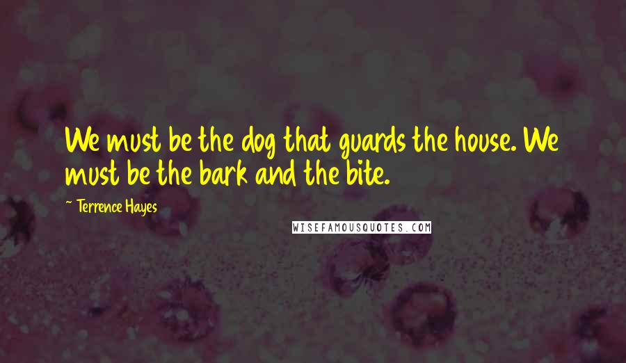 Terrence Hayes Quotes: We must be the dog that guards the house. We must be the bark and the bite.