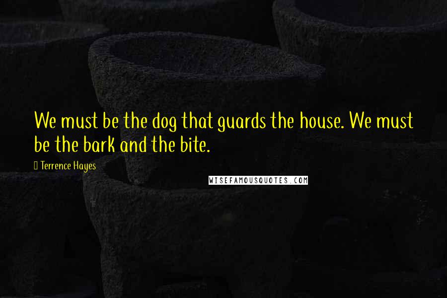 Terrence Hayes Quotes: We must be the dog that guards the house. We must be the bark and the bite.