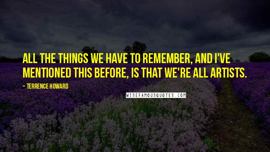 Terrence Howard Quotes: All the things we have to remember, and I've mentioned this before, is that we're all artists.