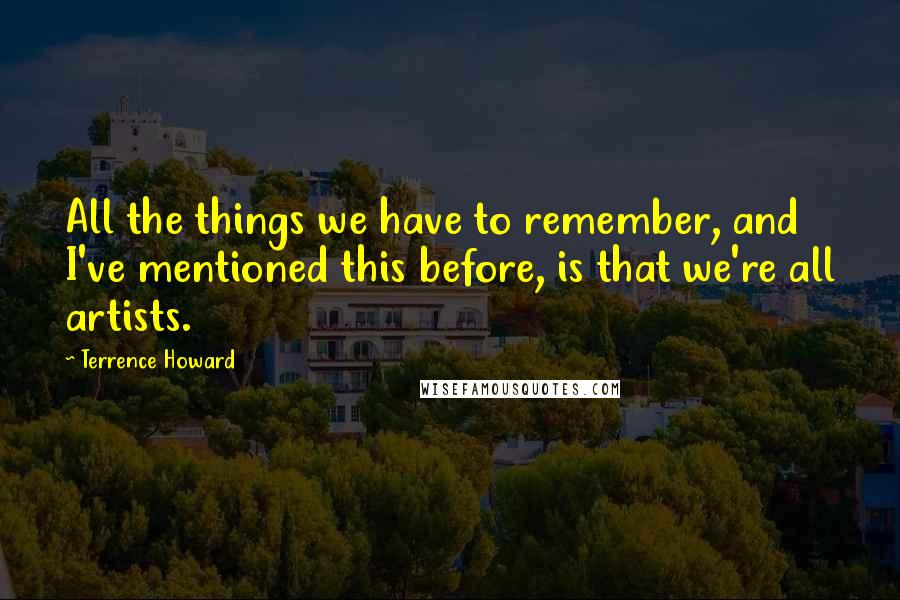 Terrence Howard Quotes: All the things we have to remember, and I've mentioned this before, is that we're all artists.