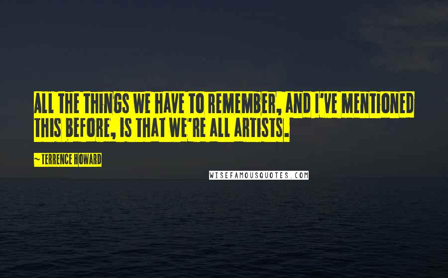 Terrence Howard Quotes: All the things we have to remember, and I've mentioned this before, is that we're all artists.