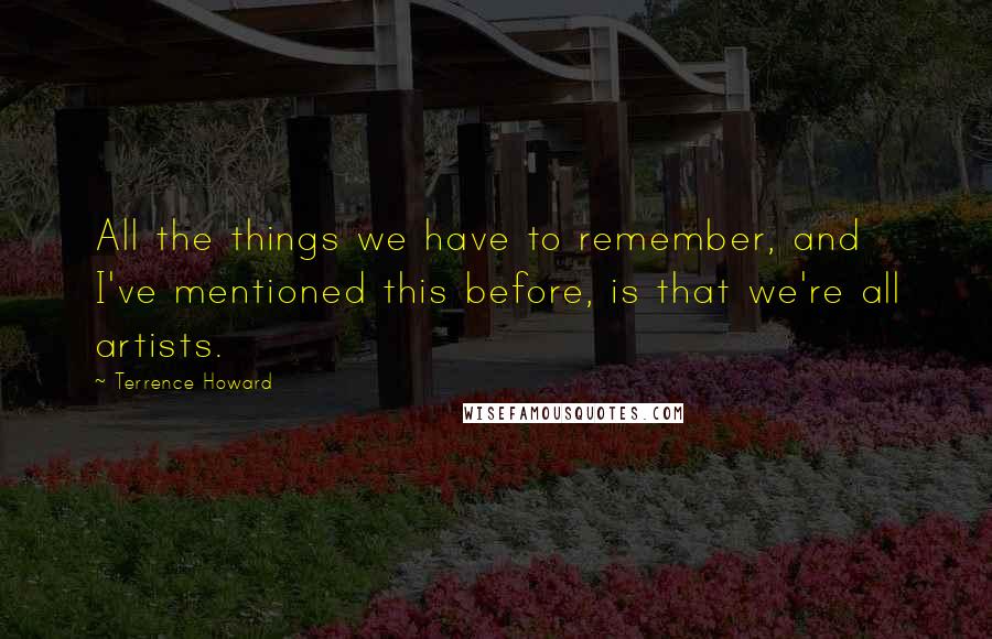 Terrence Howard Quotes: All the things we have to remember, and I've mentioned this before, is that we're all artists.