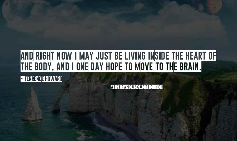 Terrence Howard Quotes: And right now I may just be living inside the heart of the body, and I one day hope to move to the brain.