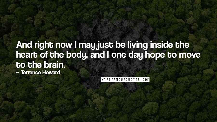 Terrence Howard Quotes: And right now I may just be living inside the heart of the body, and I one day hope to move to the brain.