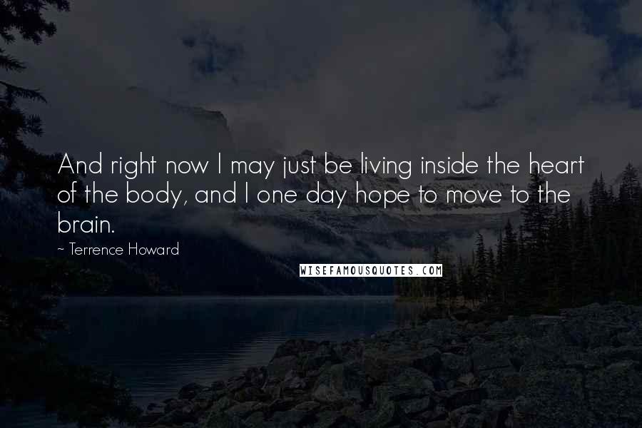 Terrence Howard Quotes: And right now I may just be living inside the heart of the body, and I one day hope to move to the brain.