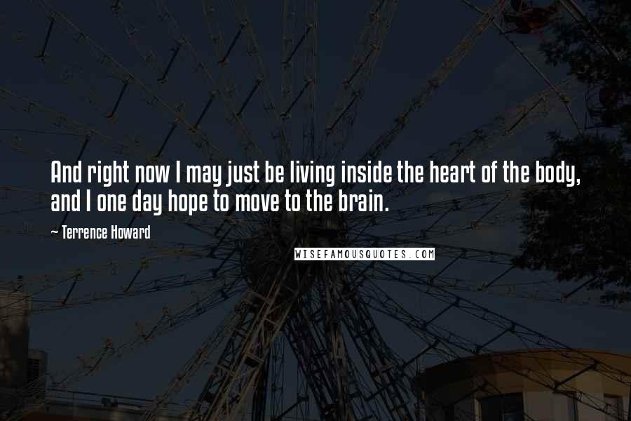 Terrence Howard Quotes: And right now I may just be living inside the heart of the body, and I one day hope to move to the brain.