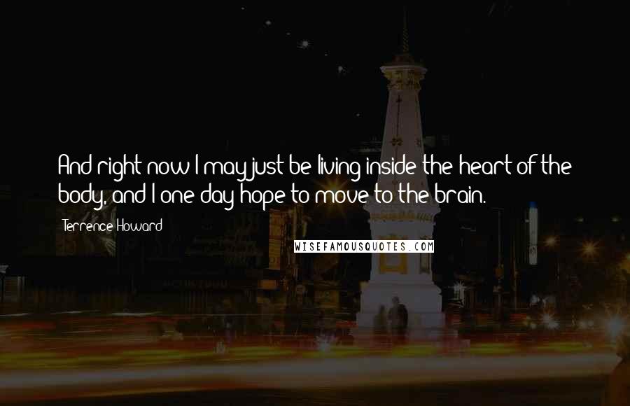 Terrence Howard Quotes: And right now I may just be living inside the heart of the body, and I one day hope to move to the brain.