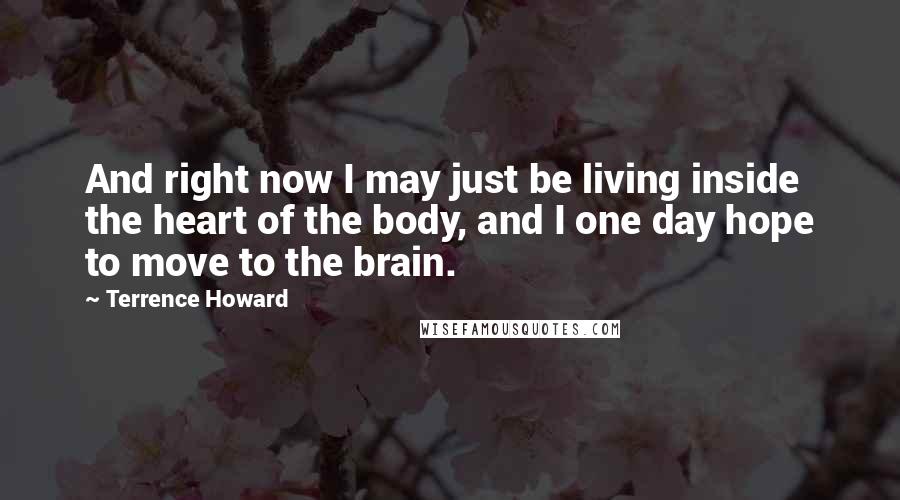 Terrence Howard Quotes: And right now I may just be living inside the heart of the body, and I one day hope to move to the brain.