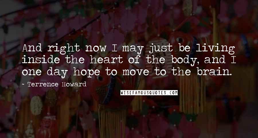 Terrence Howard Quotes: And right now I may just be living inside the heart of the body, and I one day hope to move to the brain.