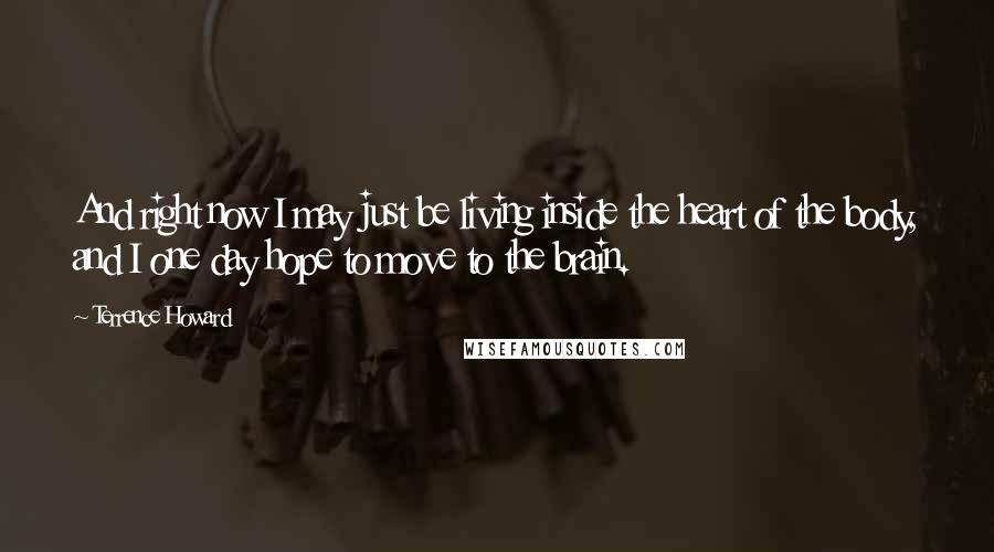 Terrence Howard Quotes: And right now I may just be living inside the heart of the body, and I one day hope to move to the brain.