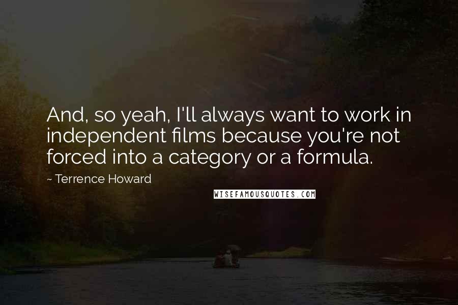 Terrence Howard Quotes: And, so yeah, I'll always want to work in independent films because you're not forced into a category or a formula.