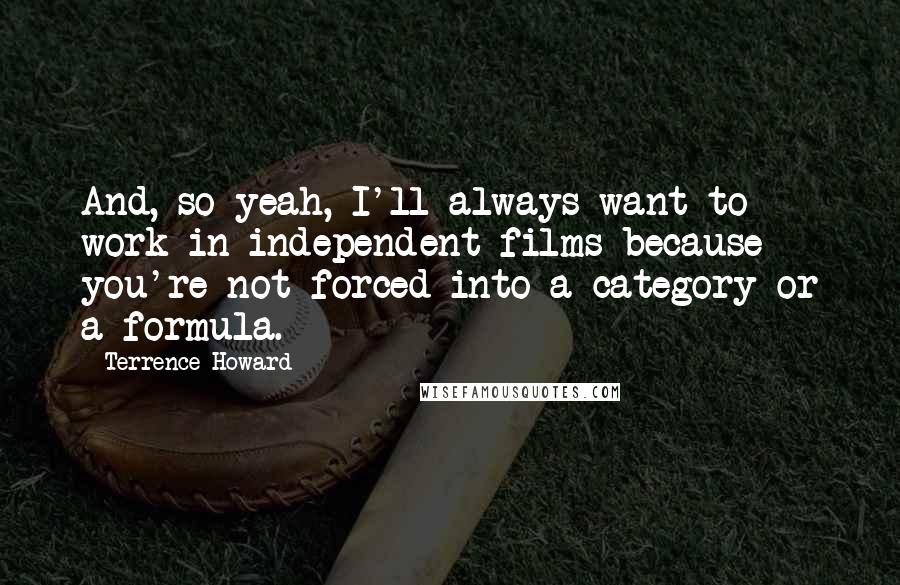 Terrence Howard Quotes: And, so yeah, I'll always want to work in independent films because you're not forced into a category or a formula.