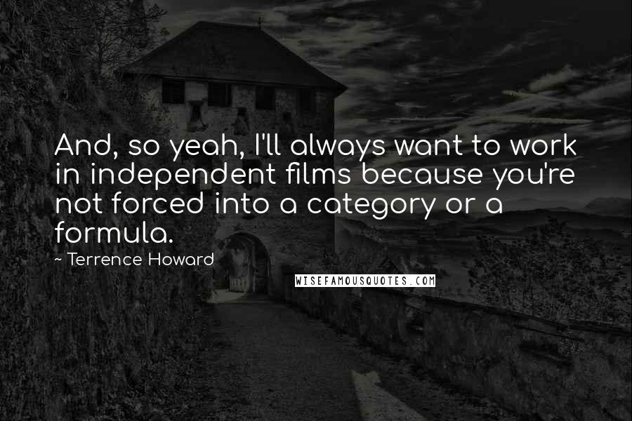 Terrence Howard Quotes: And, so yeah, I'll always want to work in independent films because you're not forced into a category or a formula.