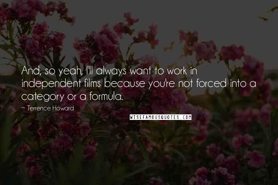 Terrence Howard Quotes: And, so yeah, I'll always want to work in independent films because you're not forced into a category or a formula.