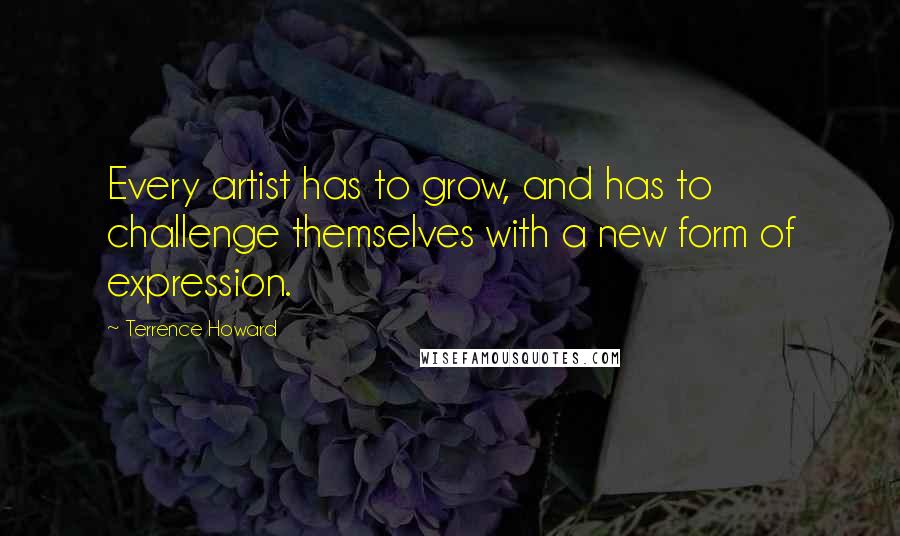 Terrence Howard Quotes: Every artist has to grow, and has to challenge themselves with a new form of expression.