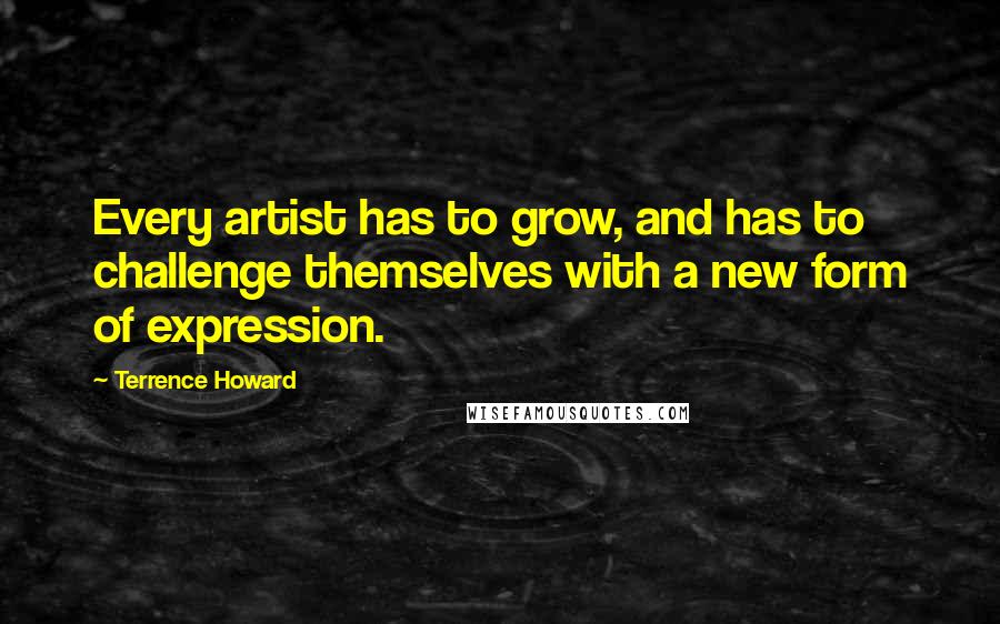 Terrence Howard Quotes: Every artist has to grow, and has to challenge themselves with a new form of expression.