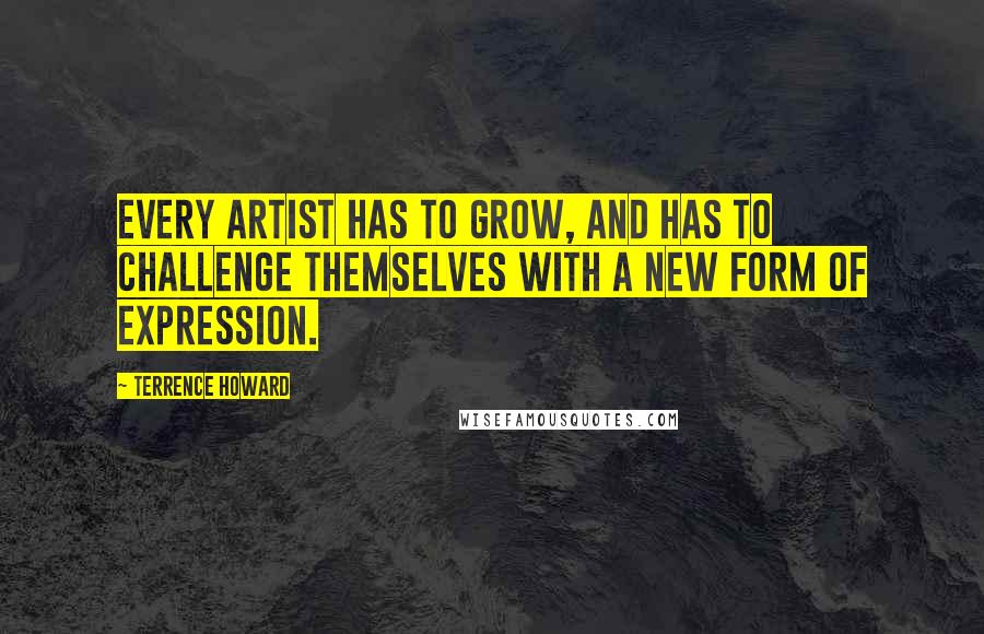 Terrence Howard Quotes: Every artist has to grow, and has to challenge themselves with a new form of expression.