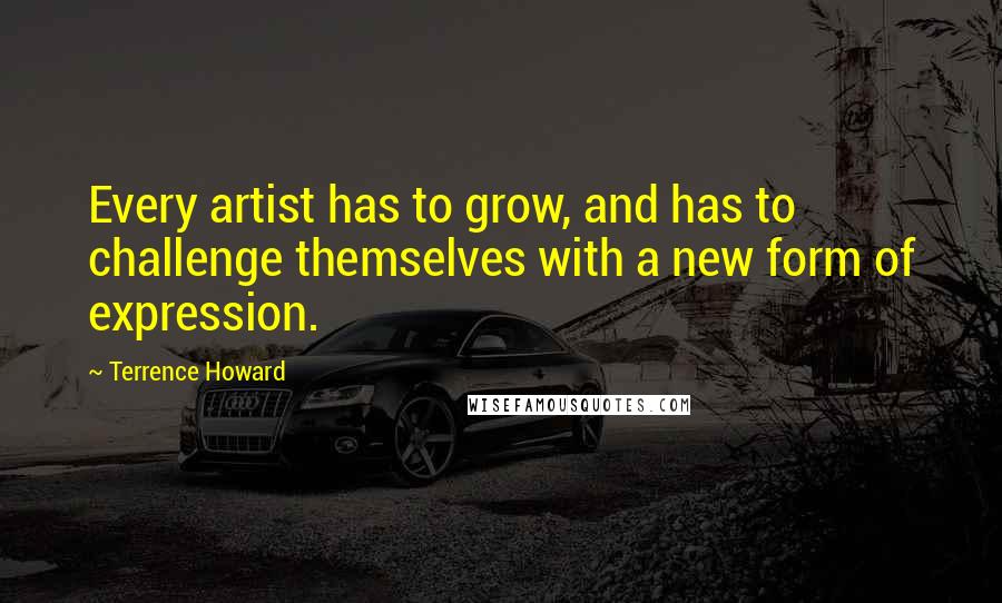 Terrence Howard Quotes: Every artist has to grow, and has to challenge themselves with a new form of expression.