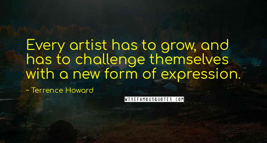 Terrence Howard Quotes: Every artist has to grow, and has to challenge themselves with a new form of expression.