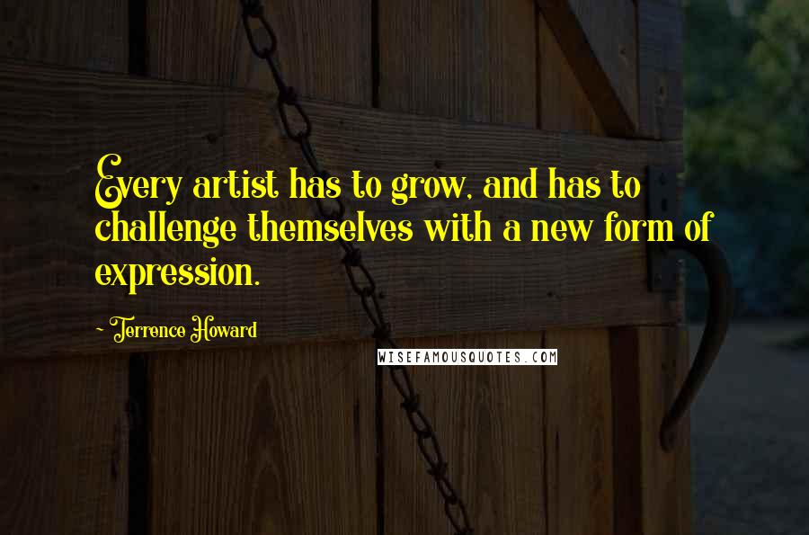 Terrence Howard Quotes: Every artist has to grow, and has to challenge themselves with a new form of expression.