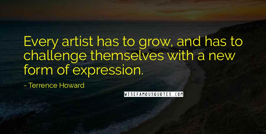 Terrence Howard Quotes: Every artist has to grow, and has to challenge themselves with a new form of expression.