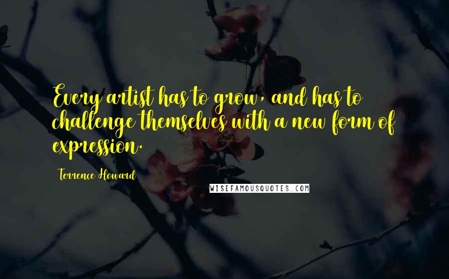 Terrence Howard Quotes: Every artist has to grow, and has to challenge themselves with a new form of expression.