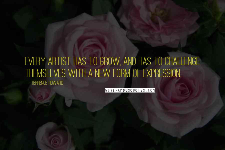 Terrence Howard Quotes: Every artist has to grow, and has to challenge themselves with a new form of expression.