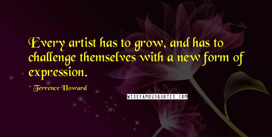 Terrence Howard Quotes: Every artist has to grow, and has to challenge themselves with a new form of expression.