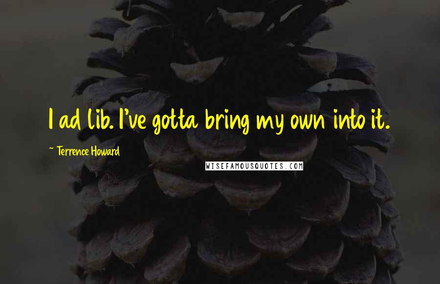 Terrence Howard Quotes: I ad lib. I've gotta bring my own into it.