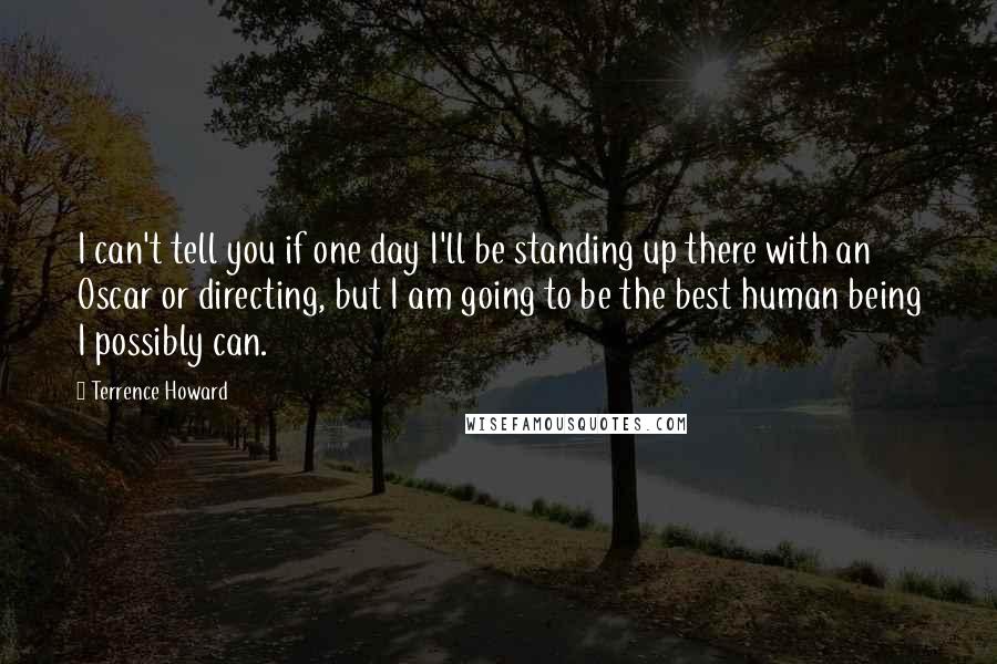 Terrence Howard Quotes: I can't tell you if one day I'll be standing up there with an Oscar or directing, but I am going to be the best human being I possibly can.