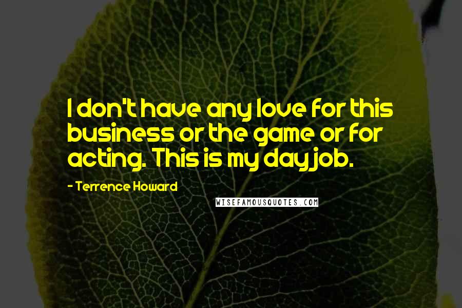 Terrence Howard Quotes: I don't have any love for this business or the game or for acting. This is my day job.