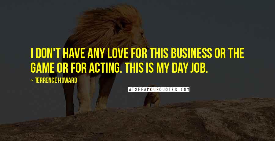 Terrence Howard Quotes: I don't have any love for this business or the game or for acting. This is my day job.