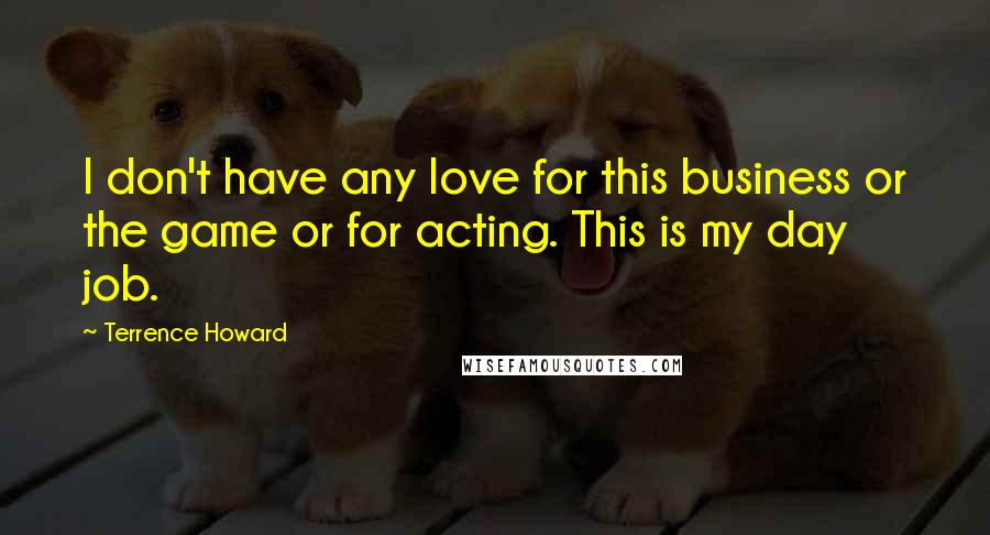 Terrence Howard Quotes: I don't have any love for this business or the game or for acting. This is my day job.