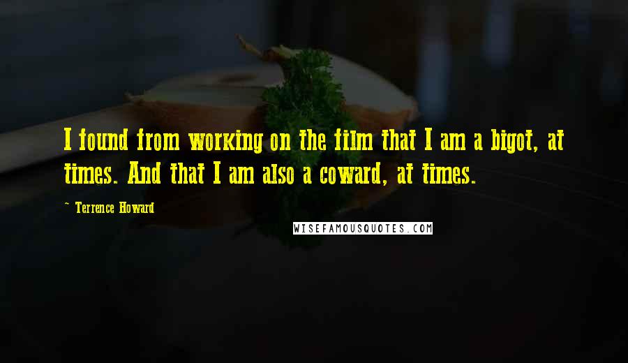 Terrence Howard Quotes: I found from working on the film that I am a bigot, at times. And that I am also a coward, at times.