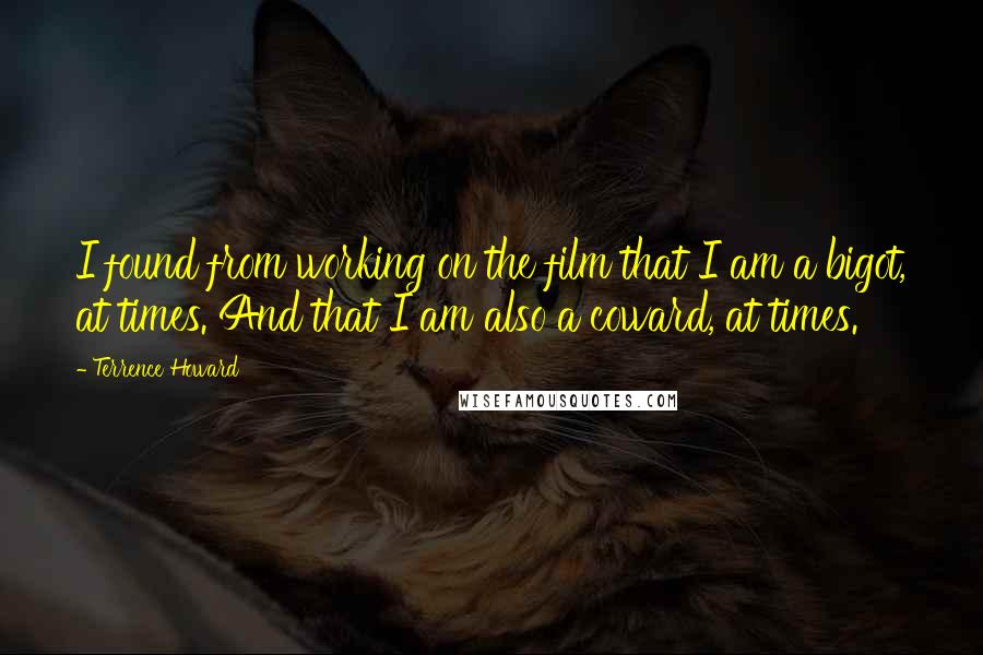 Terrence Howard Quotes: I found from working on the film that I am a bigot, at times. And that I am also a coward, at times.