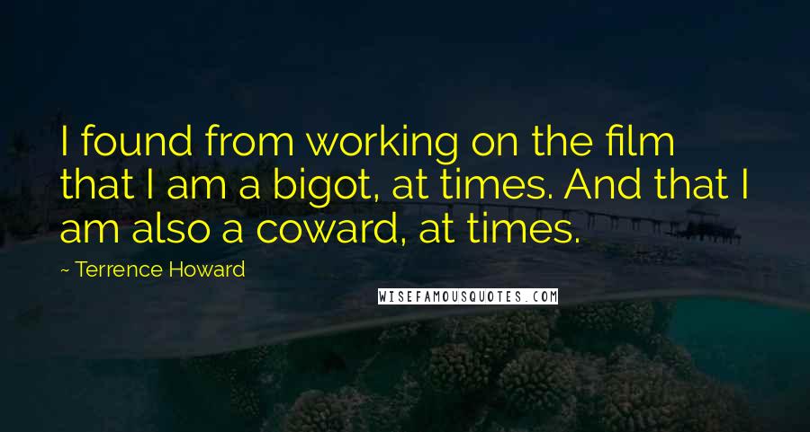 Terrence Howard Quotes: I found from working on the film that I am a bigot, at times. And that I am also a coward, at times.