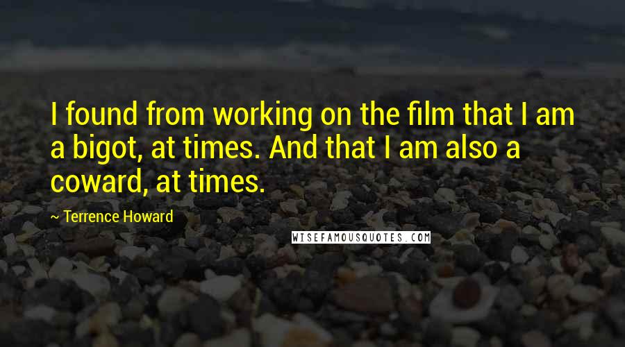 Terrence Howard Quotes: I found from working on the film that I am a bigot, at times. And that I am also a coward, at times.