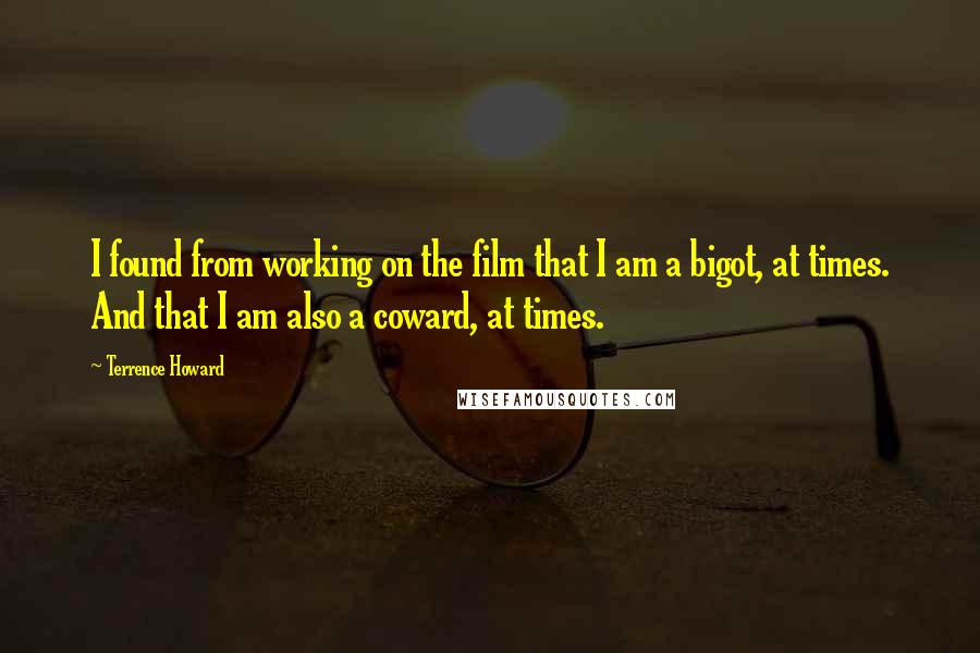Terrence Howard Quotes: I found from working on the film that I am a bigot, at times. And that I am also a coward, at times.