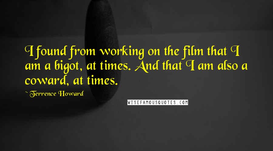Terrence Howard Quotes: I found from working on the film that I am a bigot, at times. And that I am also a coward, at times.