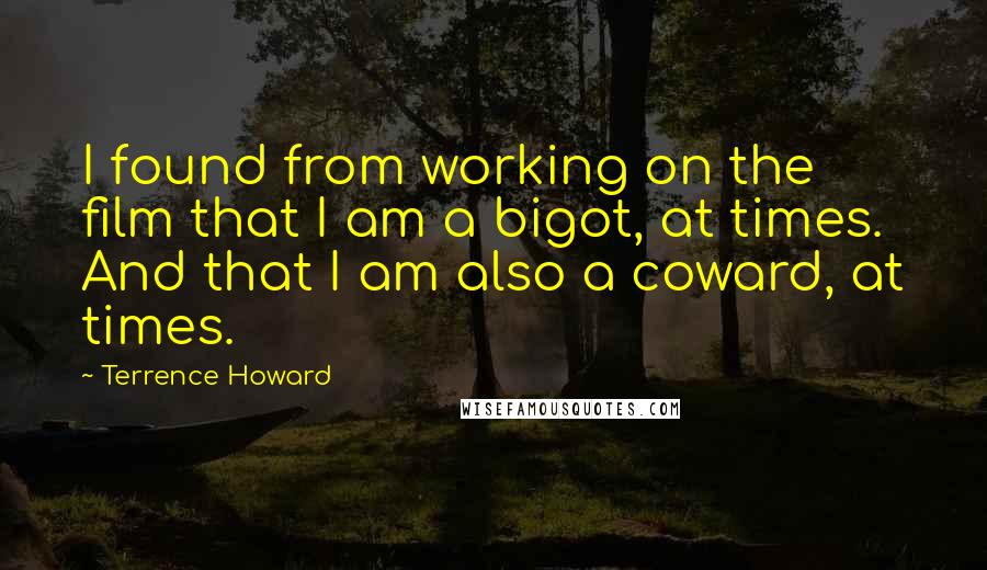 Terrence Howard Quotes: I found from working on the film that I am a bigot, at times. And that I am also a coward, at times.