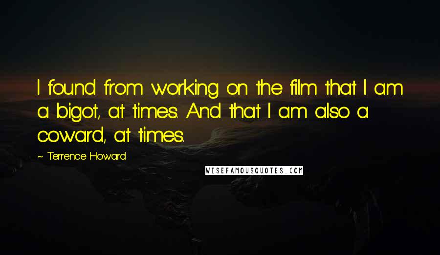 Terrence Howard Quotes: I found from working on the film that I am a bigot, at times. And that I am also a coward, at times.