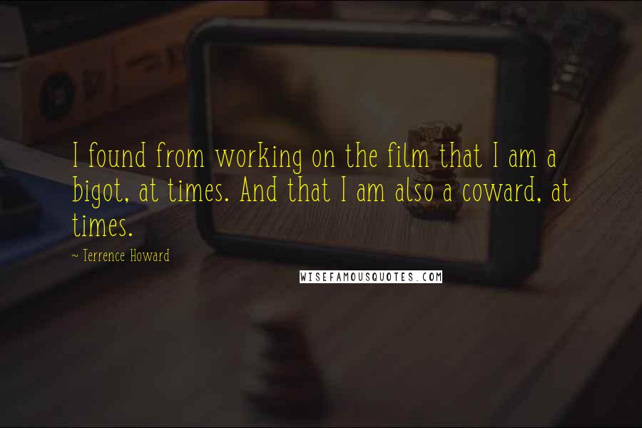 Terrence Howard Quotes: I found from working on the film that I am a bigot, at times. And that I am also a coward, at times.