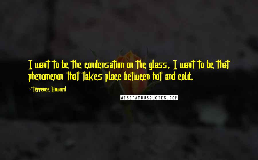 Terrence Howard Quotes: I want to be the condensation on the glass. I want to be that phenomenon that takes place between hot and cold.